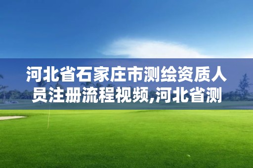 河北省石家庄市测绘资质人员注册流程视频,河北省测绘资质查询。