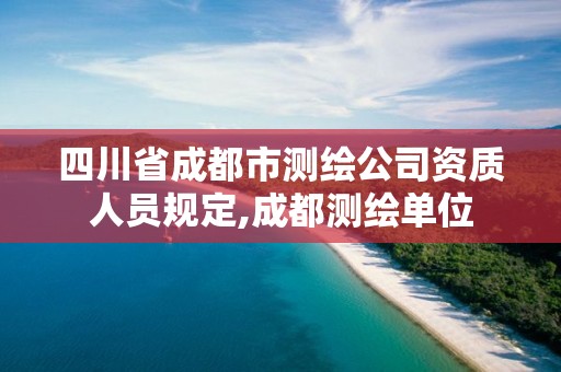 四川省成都市测绘公司资质人员规定,成都测绘单位