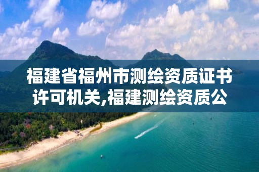 福建省福州市测绘资质证书许可机关,福建测绘资质公司