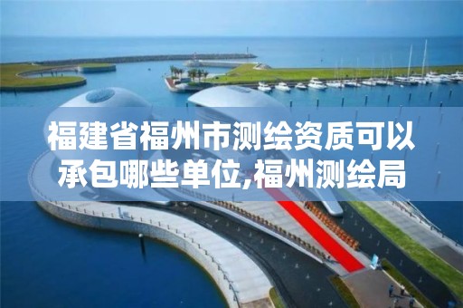 福建省福州市测绘资质可以承包哪些单位,福州测绘局