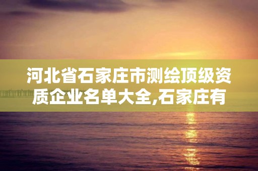 河北省石家庄市测绘顶级资质企业名单大全,石家庄有几个测绘局。