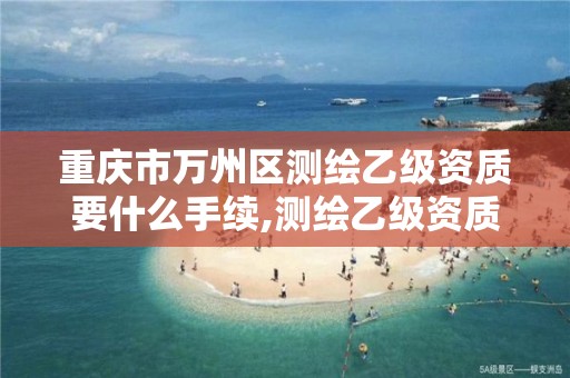 重庆市万州区测绘乙级资质要什么手续,测绘乙级资质多少钱。