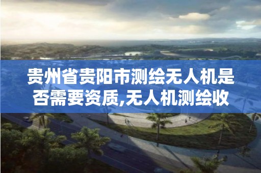 贵州省贵阳市测绘无人机是否需要资质,无人机测绘收费标准。