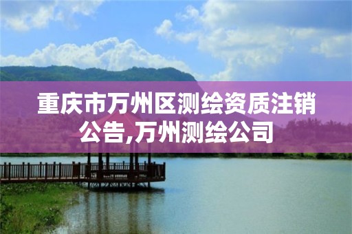 重庆市万州区测绘资质注销公告,万州测绘公司