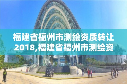 福建省福州市测绘资质转让2018,福建省福州市测绘资质转让2018公告