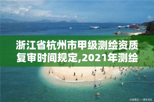 浙江省杭州市甲级测绘资质复审时间规定,2021年测绘甲级资质申报条件。