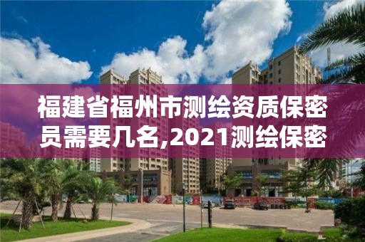 福建省福州市测绘资质保密员需要几名,2021测绘保密人员岗位培训