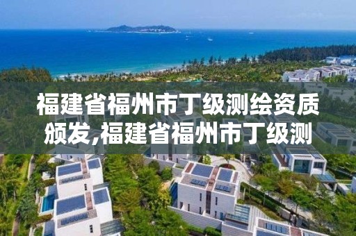 福建省福州市丁级测绘资质颁发,福建省福州市丁级测绘资质颁发机构名单