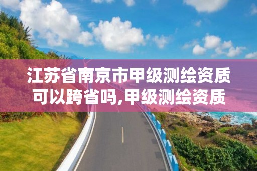 江苏省南京市甲级测绘资质可以跨省吗,甲级测绘资质可以测多大范围