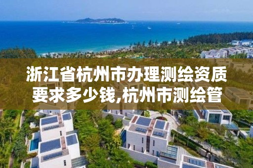 浙江省杭州市办理测绘资质要求多少钱,杭州市测绘管理服务平台。