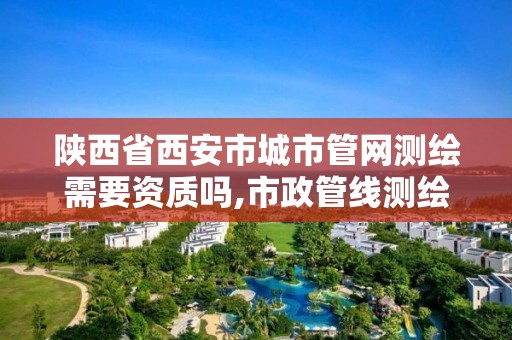 陕西省西安市城市管网测绘需要资质吗,市政管线测绘