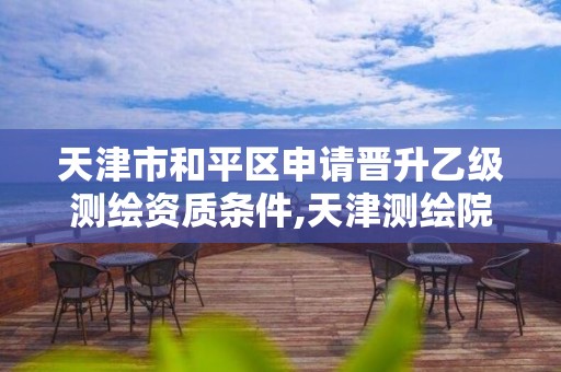 天津市和平区申请晋升乙级测绘资质条件,天津测绘院改革方案