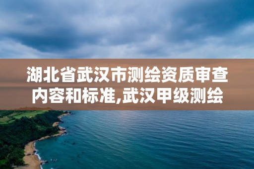 湖北省武汉市测绘资质审查内容和标准,武汉甲级测绘资质名录。