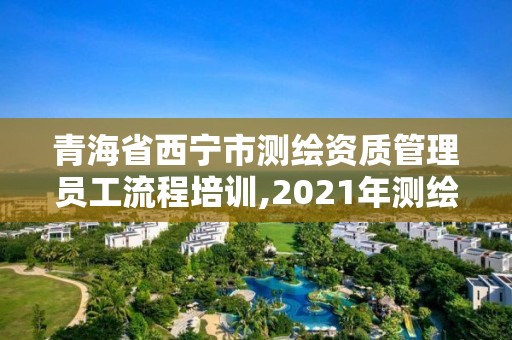 青海省西宁市测绘资质管理员工流程培训,2021年测绘资质人员要求。