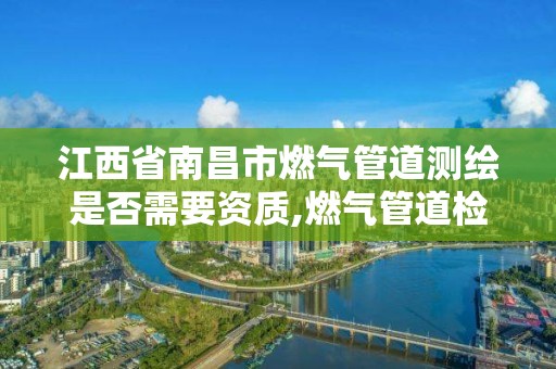 江西省南昌市燃气管道测绘是否需要资质,燃气管道检测需要什么资质。