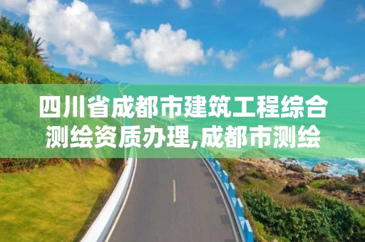 四川省成都市建筑工程综合测绘资质办理,成都市测绘管理办法。