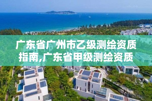 广东省广州市乙级测绘资质指南,广东省甲级测绘资质单位有多少