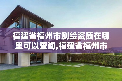 福建省福州市测绘资质在哪里可以查询,福建省福州市测绘资质在哪里可以查询呢