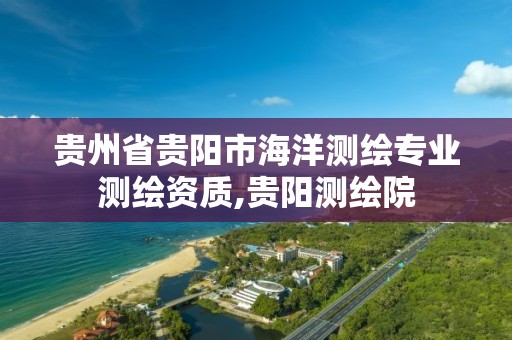 贵州省贵阳市海洋测绘专业测绘资质,贵阳测绘院