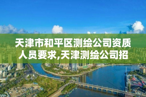 天津市和平区测绘公司资质人员要求,天津测绘公司招聘