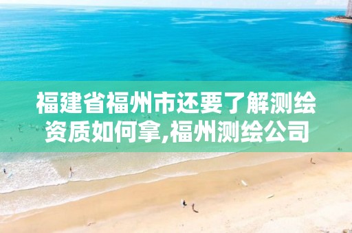 福建省福州市还要了解测绘资质如何拿,福州测绘公司排名。