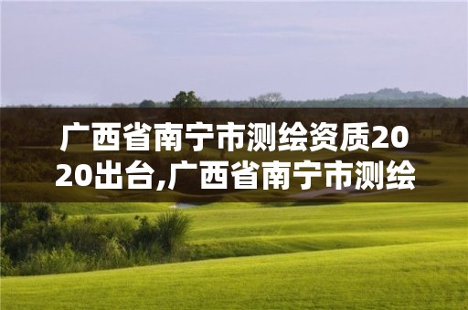 广西省南宁市测绘资质2020出台,广西省南宁市测绘资质2020出台了吗