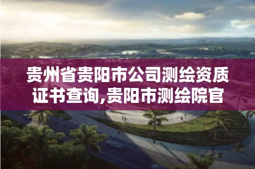 贵州省贵阳市公司测绘资质证书查询,贵阳市测绘院官网。