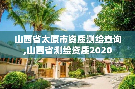 山西省太原市资质测绘查询,山西省测绘资质2020