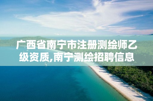 广西省南宁市注册测绘师乙级资质,南宁测绘招聘信息