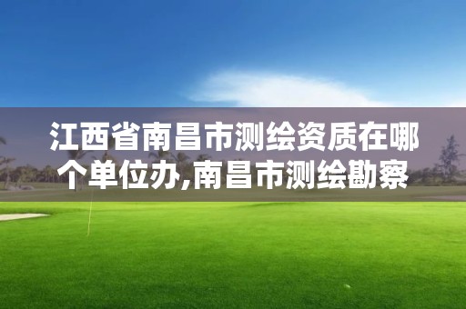 江西省南昌市测绘资质在哪个单位办,南昌市测绘勘察研究院有限公司