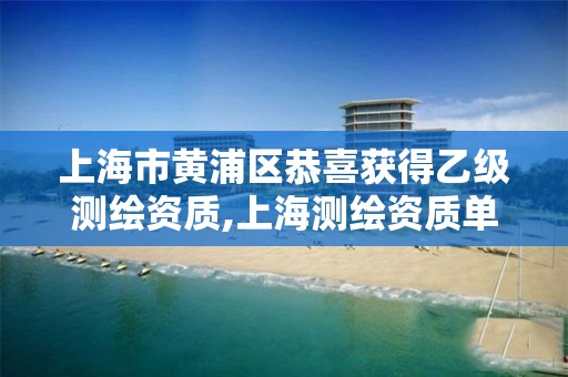 上海市黄浦区恭喜获得乙级测绘资质,上海测绘资质单位