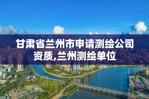 甘肃省兰州市申请测绘公司资质,兰州测绘单位