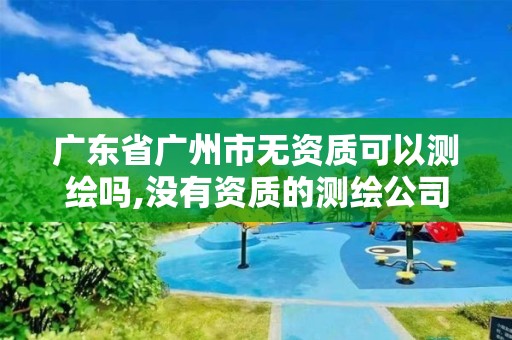 广东省广州市无资质可以测绘吗,没有资质的测绘公司怎么开票