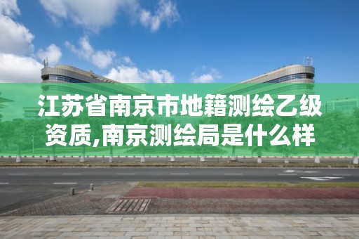 江苏省南京市地籍测绘乙级资质,南京测绘局是什么样的单位