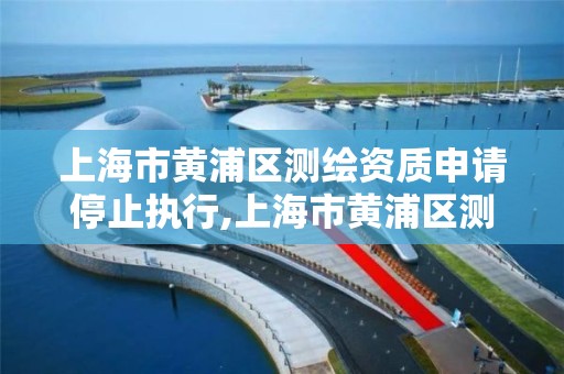 上海市黄浦区测绘资质申请停止执行,上海市黄浦区测绘资质申请停止执行公告