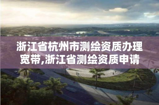 浙江省杭州市测绘资质办理宽带,浙江省测绘资质申请需要什么条件