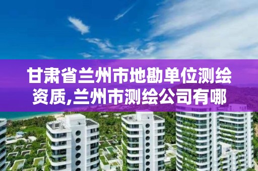 甘肃省兰州市地勘单位测绘资质,兰州市测绘公司有哪些