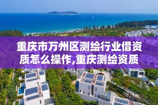 重庆市万州区测绘行业借资质怎么操作,重庆测绘资质查询