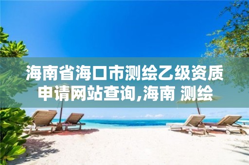 海南省海口市测绘乙级资质申请网站查询,海南 测绘