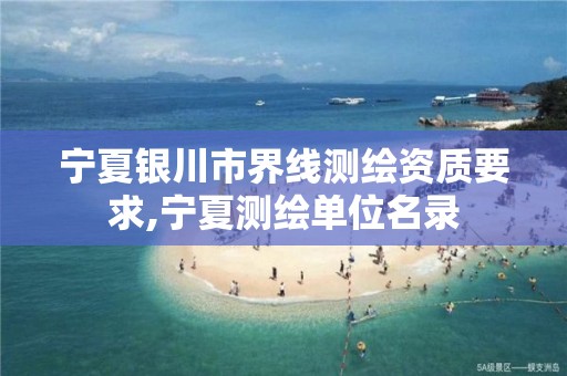 宁夏银川市界线测绘资质要求,宁夏测绘单位名录