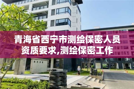 青海省西宁市测绘保密人员资质要求,测绘保密工作