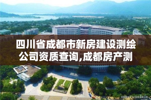 四川省成都市新房建设测绘公司资质查询,成都房产测绘。