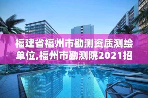 福建省福州市勘测资质测绘单位,福州市勘测院2021招聘信息。