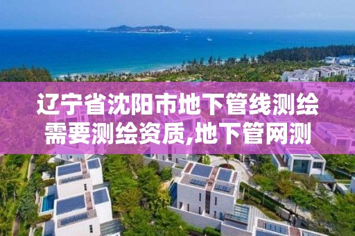 辽宁省沈阳市地下管线测绘需要测绘资质,地下管网测绘资质