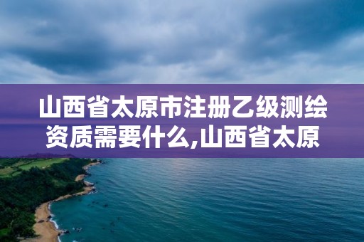 山西省太原市注册乙级测绘资质需要什么,山西省太原市注册乙级测绘资质需要什么手续。