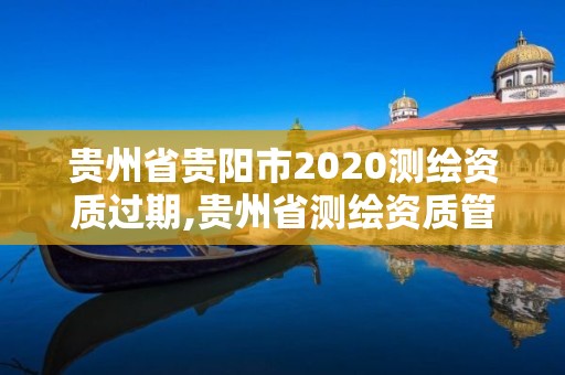 贵州省贵阳市2020测绘资质过期,贵州省测绘资质管理条例