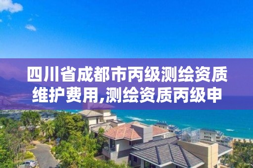 四川省成都市丙级测绘资质维护费用,测绘资质丙级申报条件