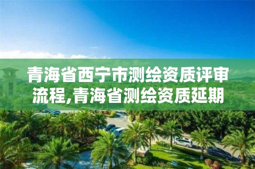 青海省西宁市测绘资质评审流程,青海省测绘资质延期公告