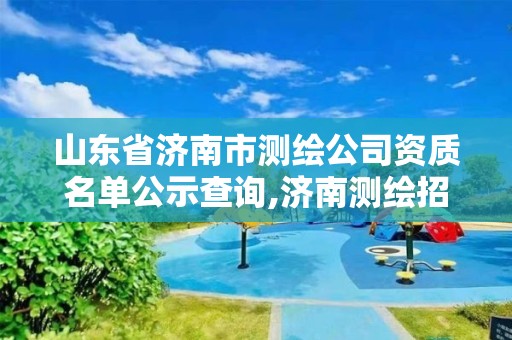 山东省济南市测绘公司资质名单公示查询,济南测绘招标。