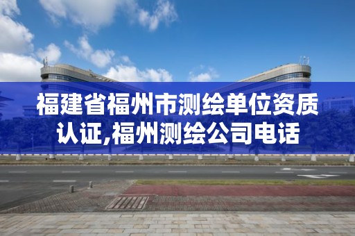 福建省福州市测绘单位资质认证,福州测绘公司电话